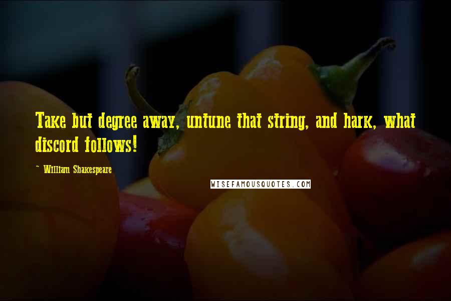 William Shakespeare Quotes: Take but degree away, untune that string, and hark, what discord follows!