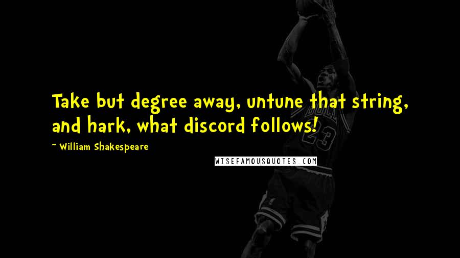 William Shakespeare Quotes: Take but degree away, untune that string, and hark, what discord follows!