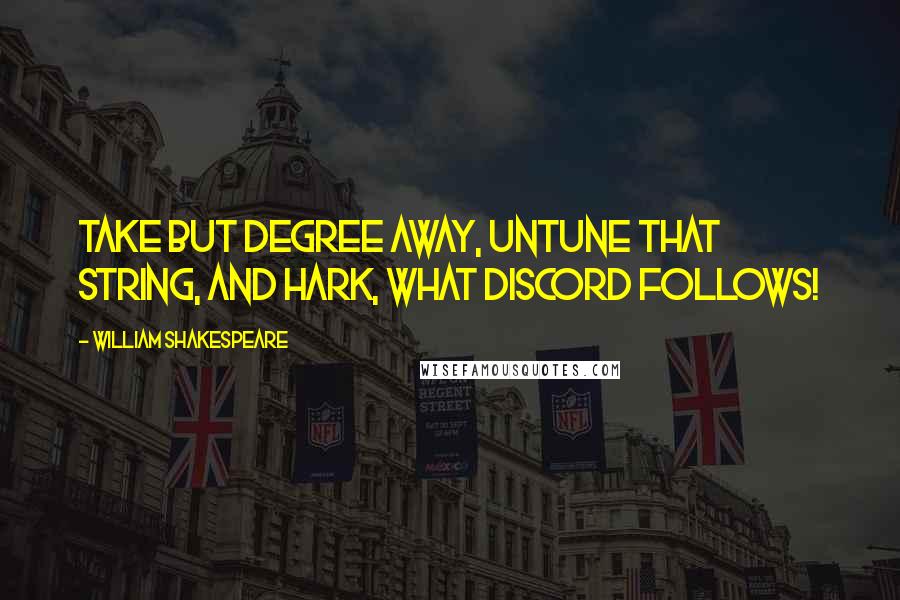 William Shakespeare Quotes: Take but degree away, untune that string, and hark, what discord follows!