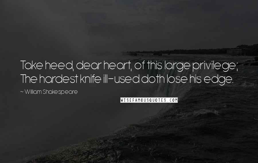 William Shakespeare Quotes: Take heed, dear heart, of this large privilege; The hardest knife ill-used doth lose his edge.