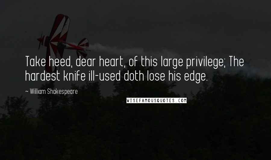 William Shakespeare Quotes: Take heed, dear heart, of this large privilege; The hardest knife ill-used doth lose his edge.