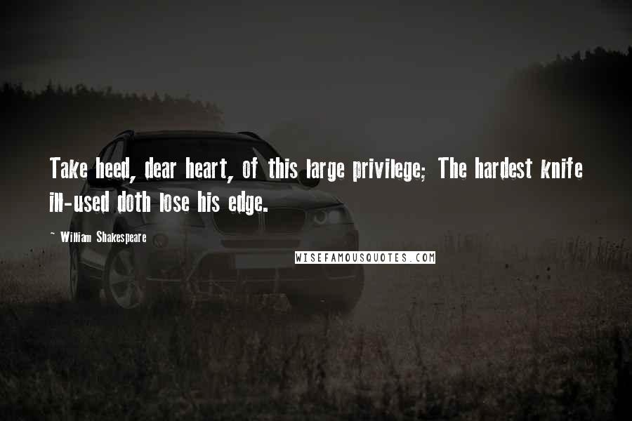 William Shakespeare Quotes: Take heed, dear heart, of this large privilege; The hardest knife ill-used doth lose his edge.