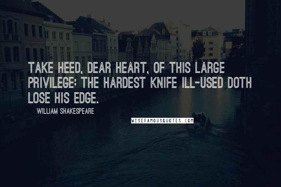 William Shakespeare Quotes: Take heed, dear heart, of this large privilege; The hardest knife ill-used doth lose his edge.