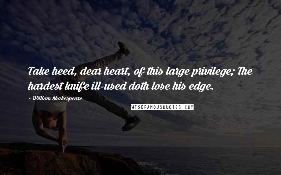 William Shakespeare Quotes: Take heed, dear heart, of this large privilege; The hardest knife ill-used doth lose his edge.