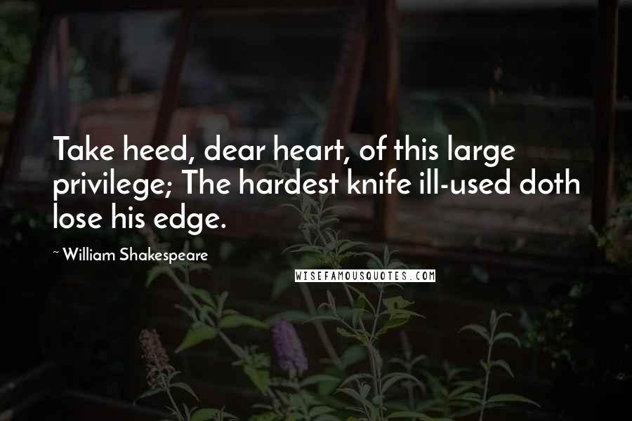 William Shakespeare Quotes: Take heed, dear heart, of this large privilege; The hardest knife ill-used doth lose his edge.