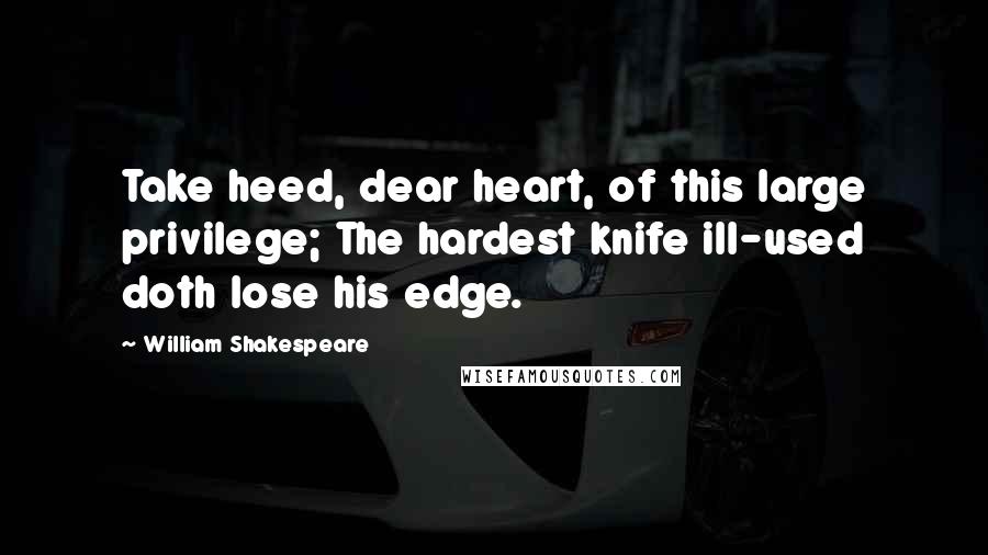 William Shakespeare Quotes: Take heed, dear heart, of this large privilege; The hardest knife ill-used doth lose his edge.