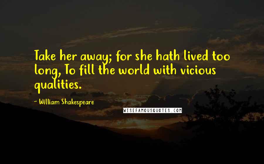 William Shakespeare Quotes: Take her away; for she hath lived too long, To fill the world with vicious qualities.