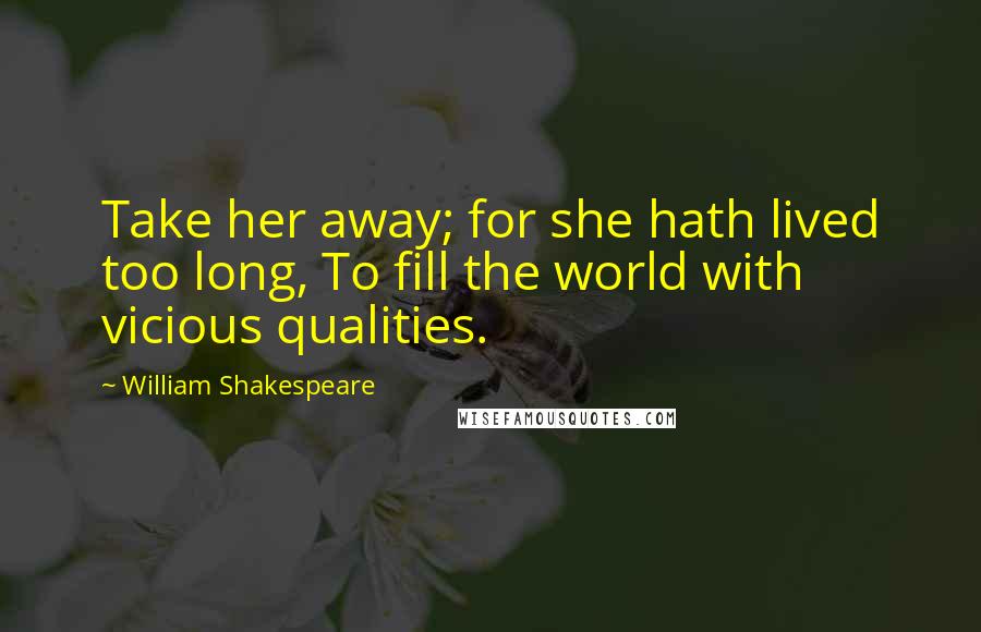 William Shakespeare Quotes: Take her away; for she hath lived too long, To fill the world with vicious qualities.