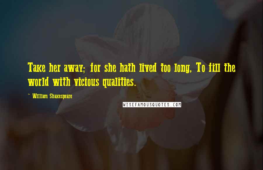 William Shakespeare Quotes: Take her away; for she hath lived too long, To fill the world with vicious qualities.