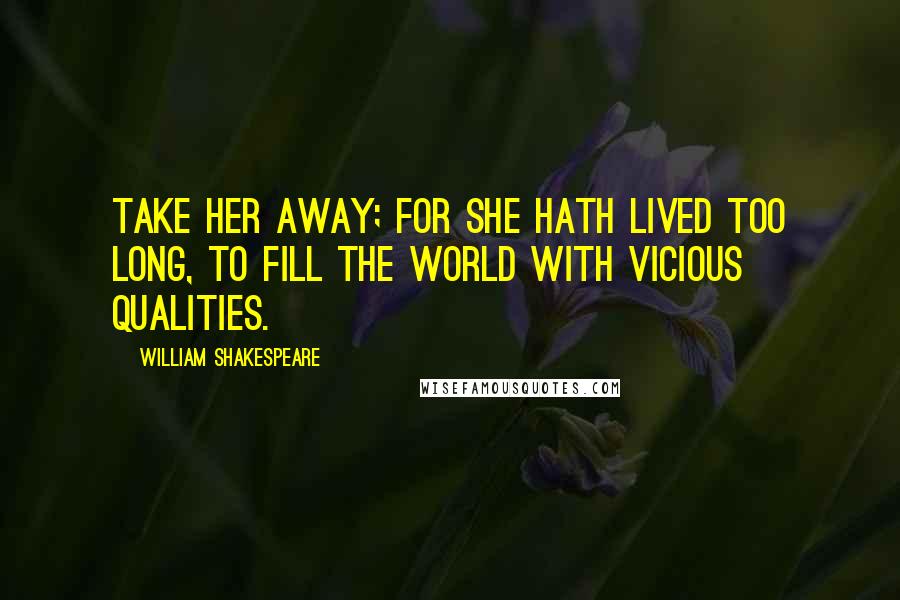 William Shakespeare Quotes: Take her away; for she hath lived too long, To fill the world with vicious qualities.