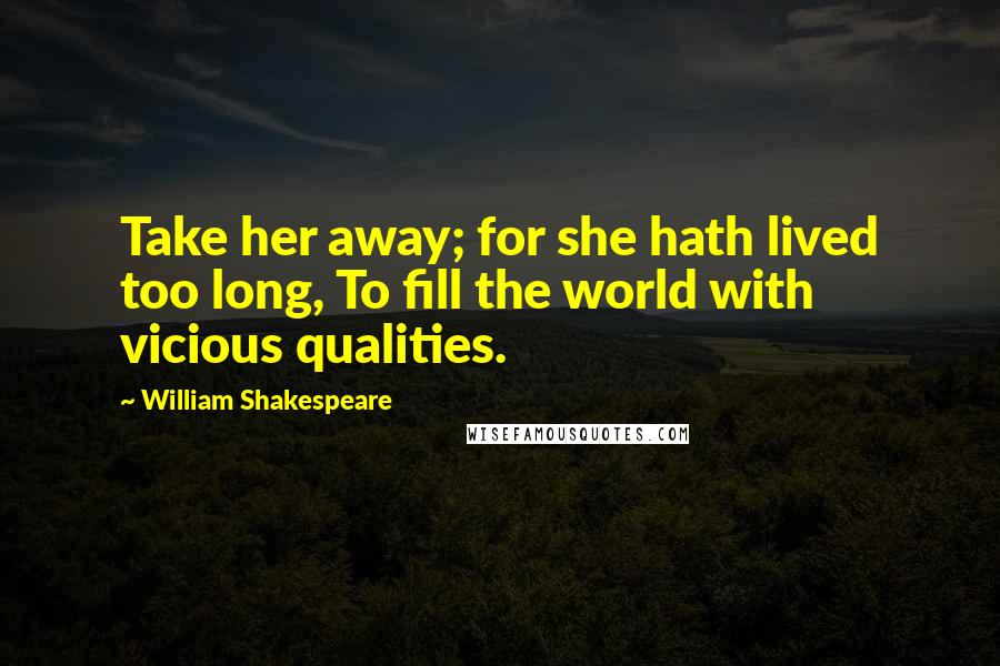 William Shakespeare Quotes: Take her away; for she hath lived too long, To fill the world with vicious qualities.