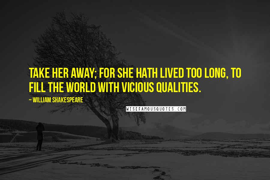 William Shakespeare Quotes: Take her away; for she hath lived too long, To fill the world with vicious qualities.