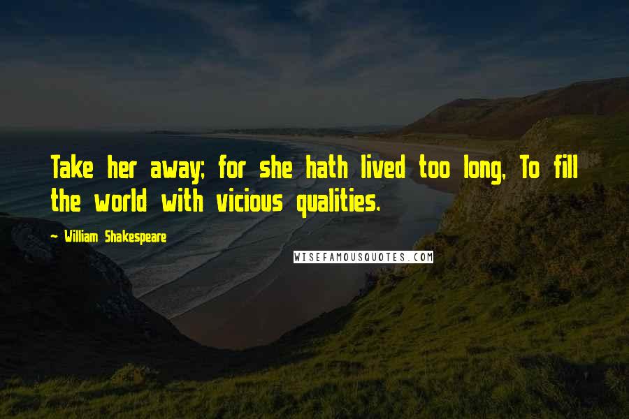 William Shakespeare Quotes: Take her away; for she hath lived too long, To fill the world with vicious qualities.