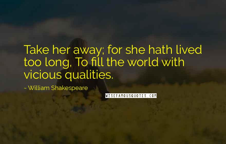 William Shakespeare Quotes: Take her away; for she hath lived too long, To fill the world with vicious qualities.