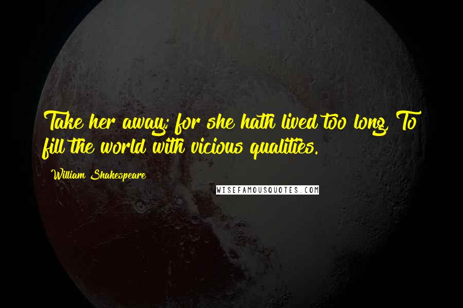 William Shakespeare Quotes: Take her away; for she hath lived too long, To fill the world with vicious qualities.