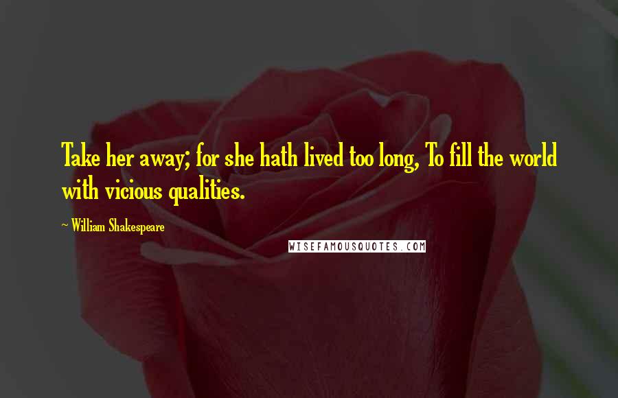 William Shakespeare Quotes: Take her away; for she hath lived too long, To fill the world with vicious qualities.