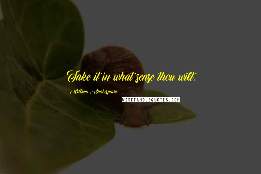 William Shakespeare Quotes: Take it in what sense thou wilt.