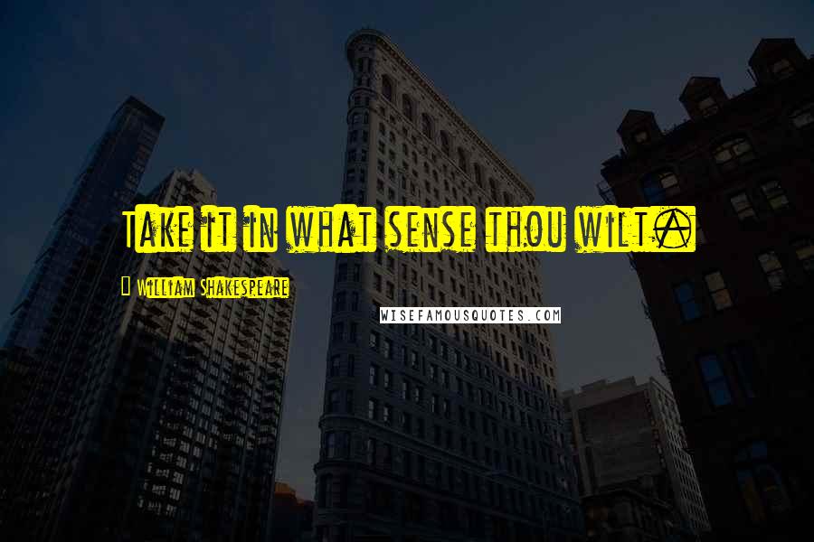 William Shakespeare Quotes: Take it in what sense thou wilt.