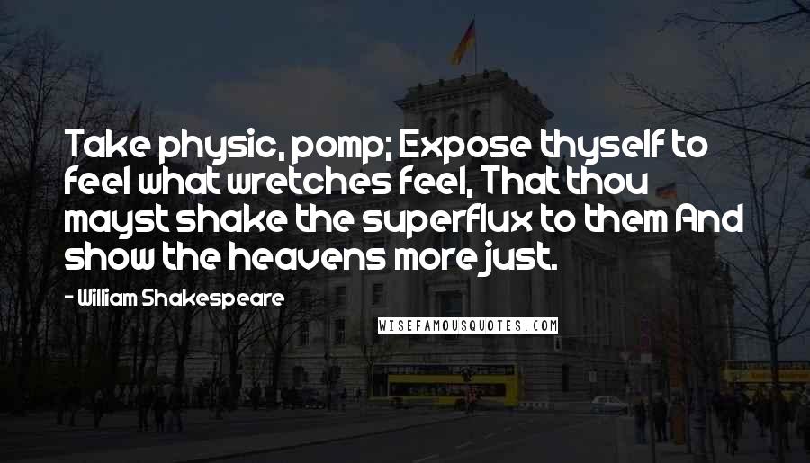 William Shakespeare Quotes: Take physic, pomp; Expose thyself to feel what wretches feel, That thou mayst shake the superflux to them And show the heavens more just.
