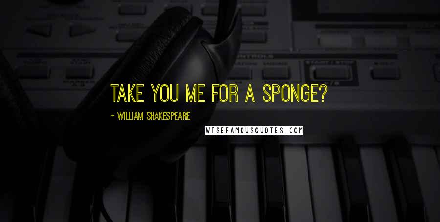 William Shakespeare Quotes: Take you me for a sponge?