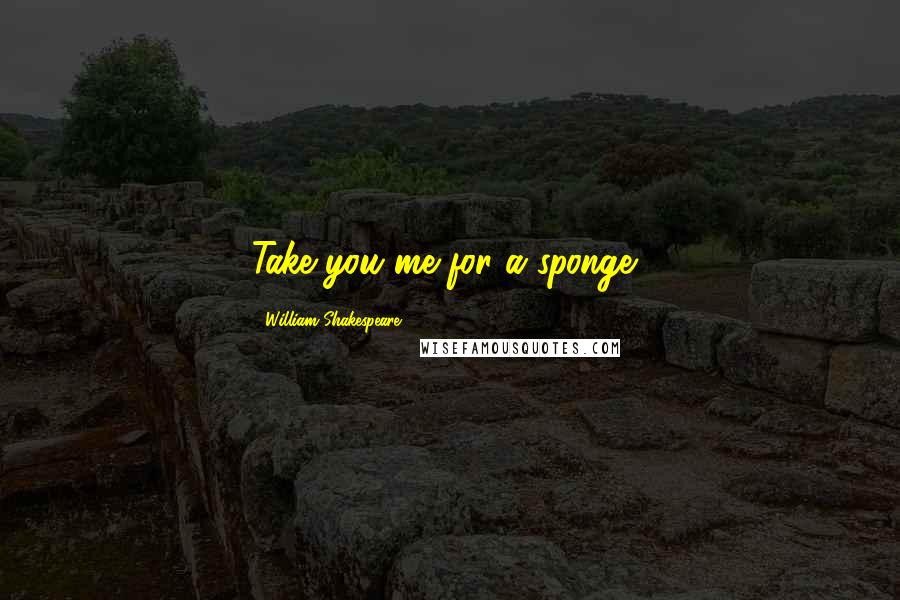 William Shakespeare Quotes: Take you me for a sponge?