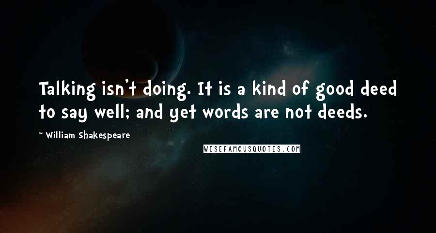 William Shakespeare Quotes: Talking isn't doing. It is a kind of good deed to say well; and yet words are not deeds.