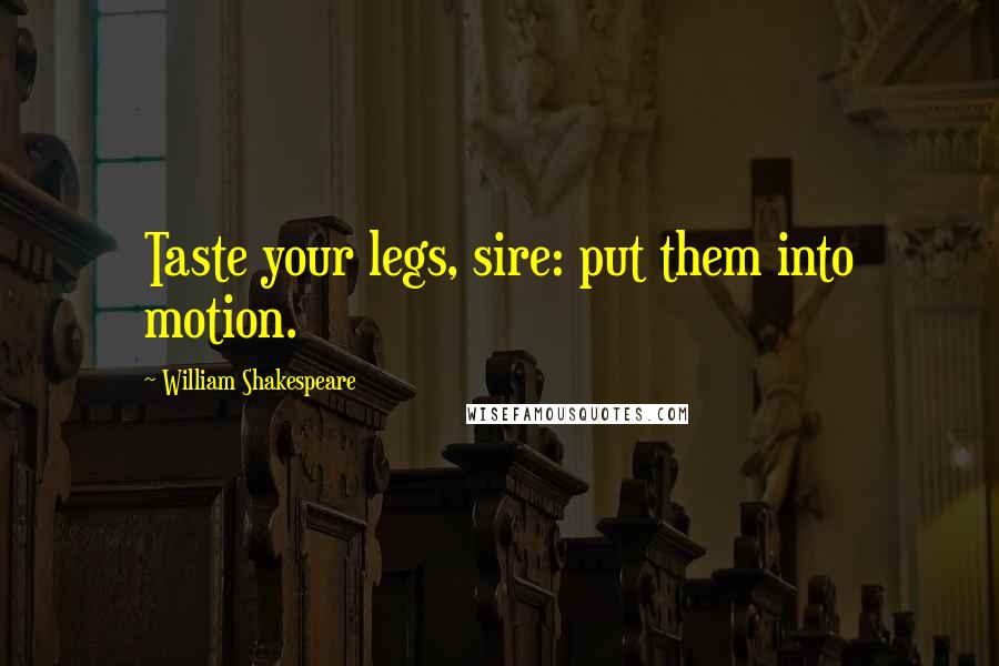 William Shakespeare Quotes: Taste your legs, sire: put them into motion.