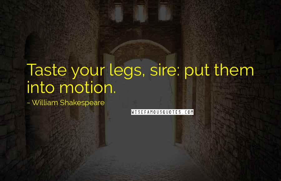 William Shakespeare Quotes: Taste your legs, sire: put them into motion.