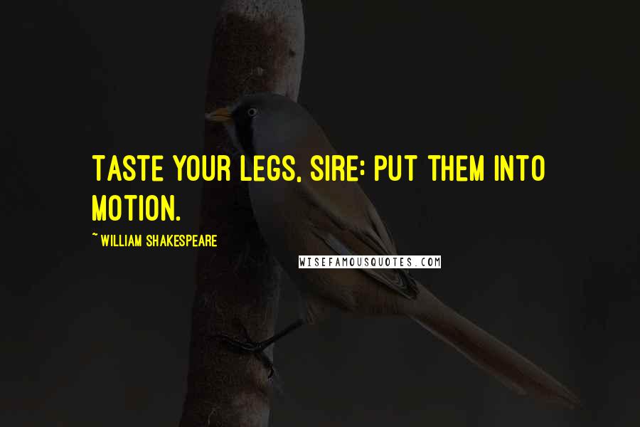William Shakespeare Quotes: Taste your legs, sire: put them into motion.