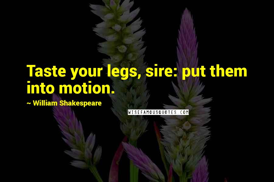 William Shakespeare Quotes: Taste your legs, sire: put them into motion.