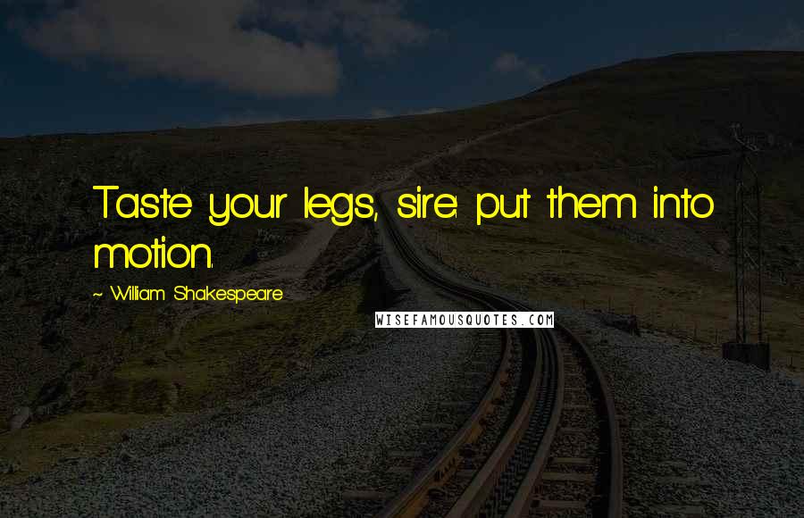 William Shakespeare Quotes: Taste your legs, sire: put them into motion.