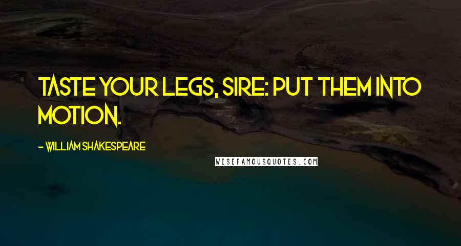 William Shakespeare Quotes: Taste your legs, sire: put them into motion.