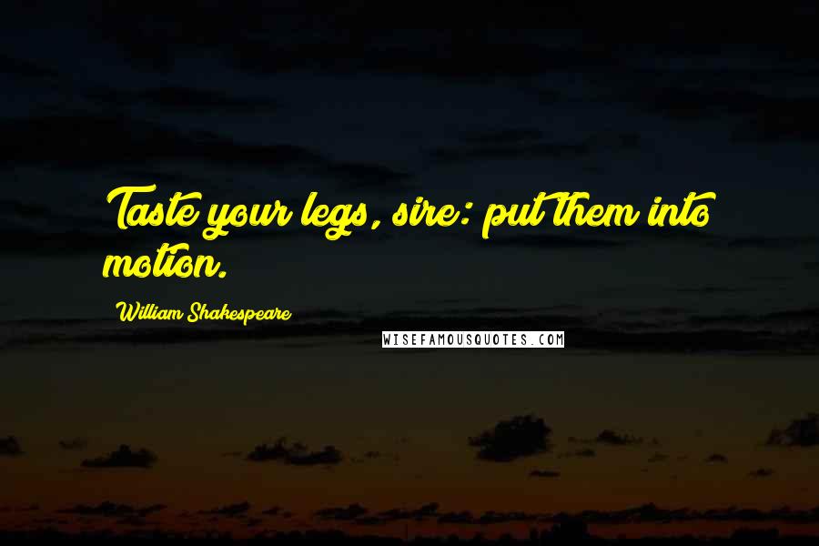 William Shakespeare Quotes: Taste your legs, sire: put them into motion.