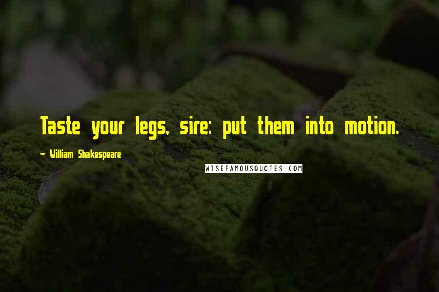 William Shakespeare Quotes: Taste your legs, sire: put them into motion.