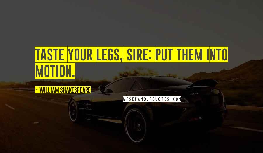 William Shakespeare Quotes: Taste your legs, sire: put them into motion.