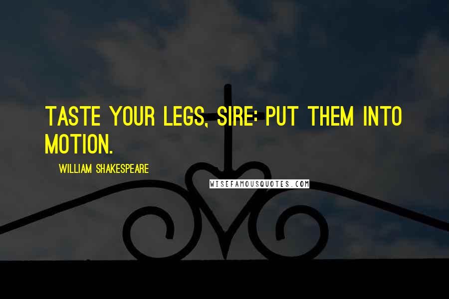 William Shakespeare Quotes: Taste your legs, sire: put them into motion.