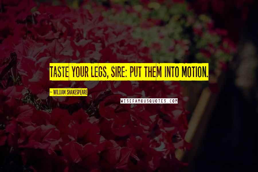 William Shakespeare Quotes: Taste your legs, sire: put them into motion.