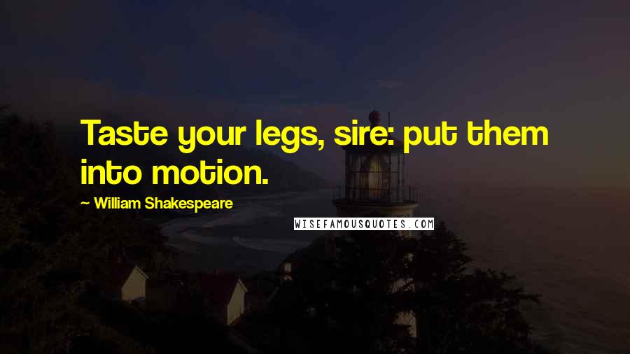 William Shakespeare Quotes: Taste your legs, sire: put them into motion.