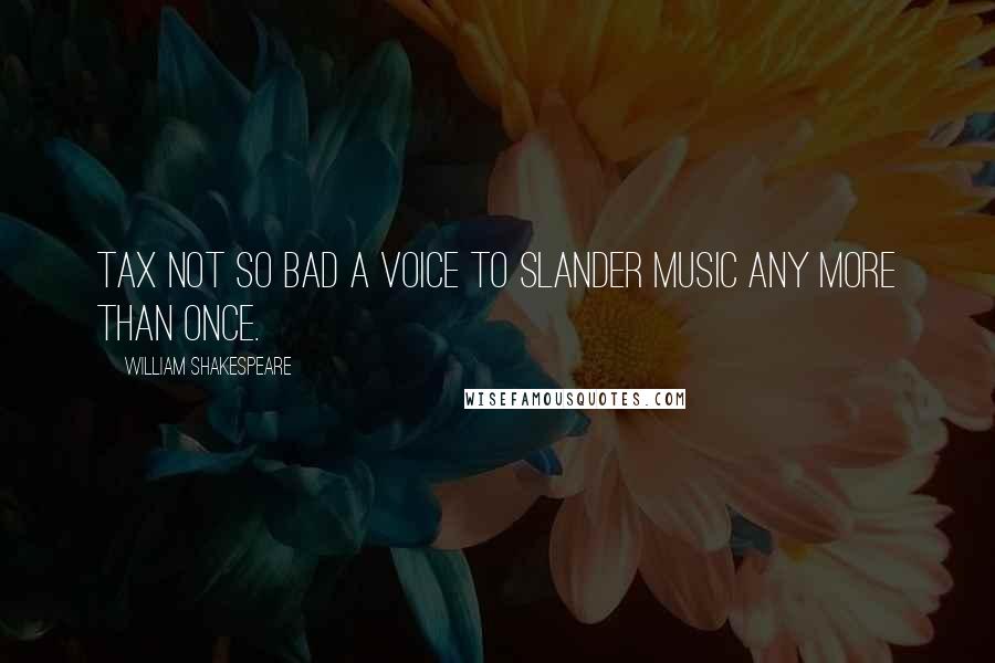 William Shakespeare Quotes: Tax not so bad a voice to slander music any more than once.