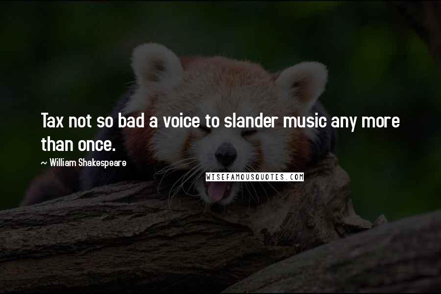 William Shakespeare Quotes: Tax not so bad a voice to slander music any more than once.