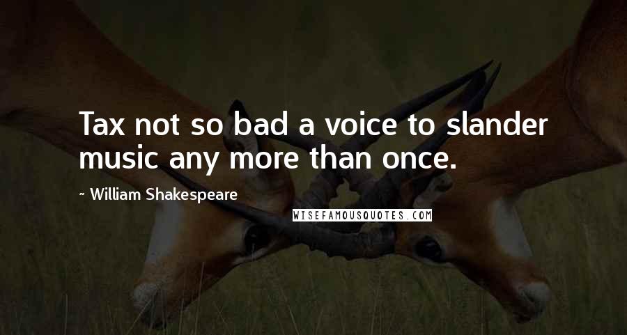 William Shakespeare Quotes: Tax not so bad a voice to slander music any more than once.