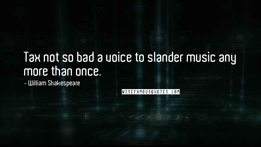 William Shakespeare Quotes: Tax not so bad a voice to slander music any more than once.