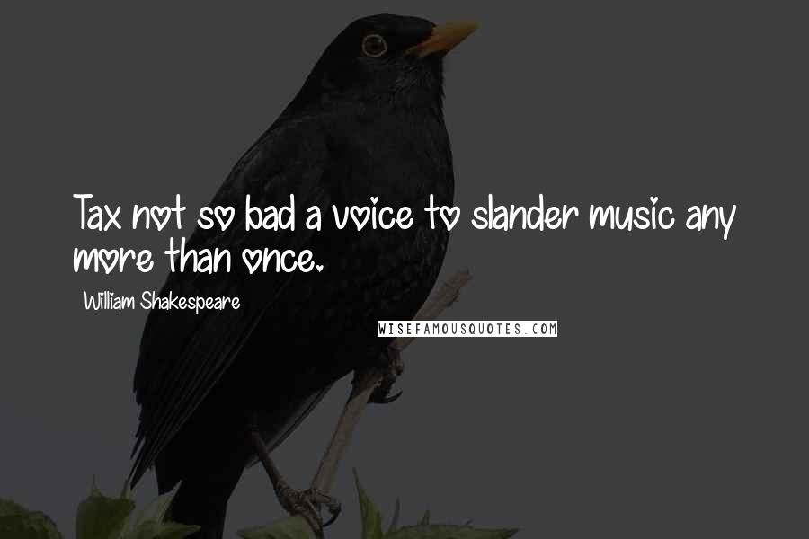 William Shakespeare Quotes: Tax not so bad a voice to slander music any more than once.