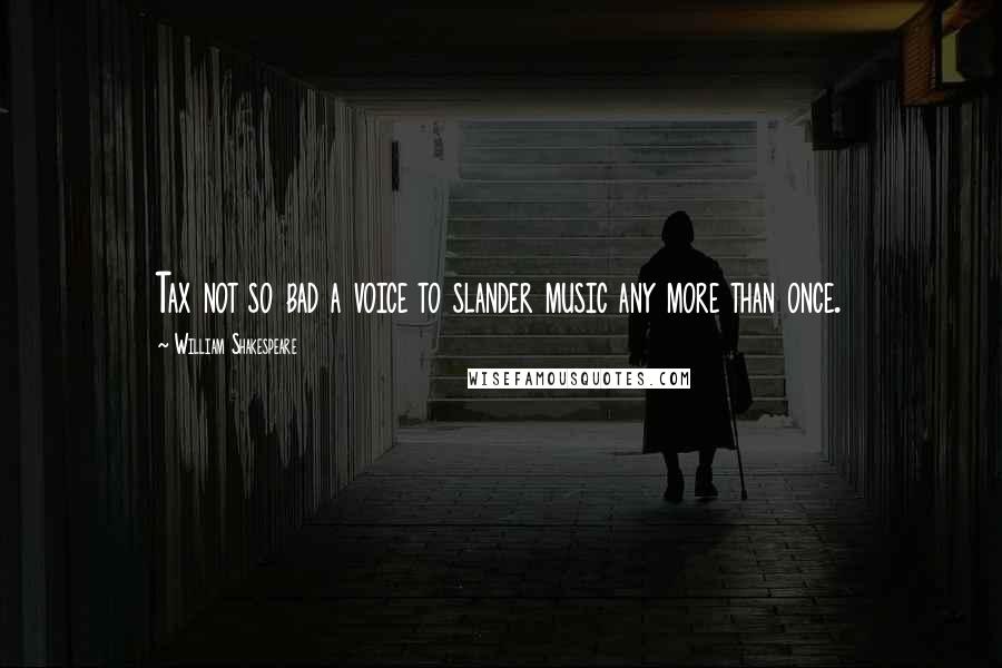William Shakespeare Quotes: Tax not so bad a voice to slander music any more than once.