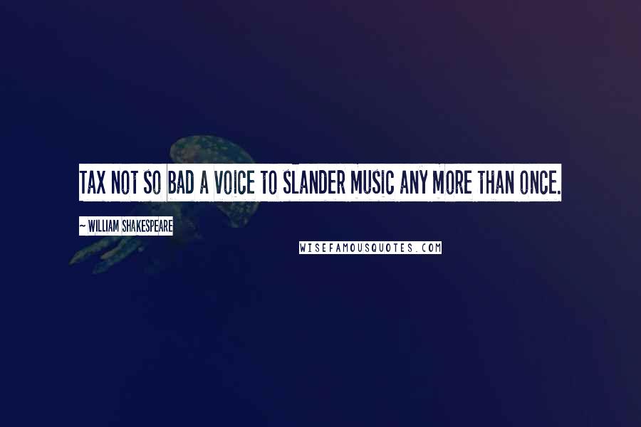 William Shakespeare Quotes: Tax not so bad a voice to slander music any more than once.