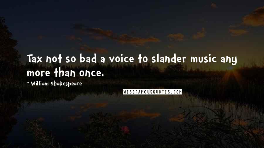 William Shakespeare Quotes: Tax not so bad a voice to slander music any more than once.