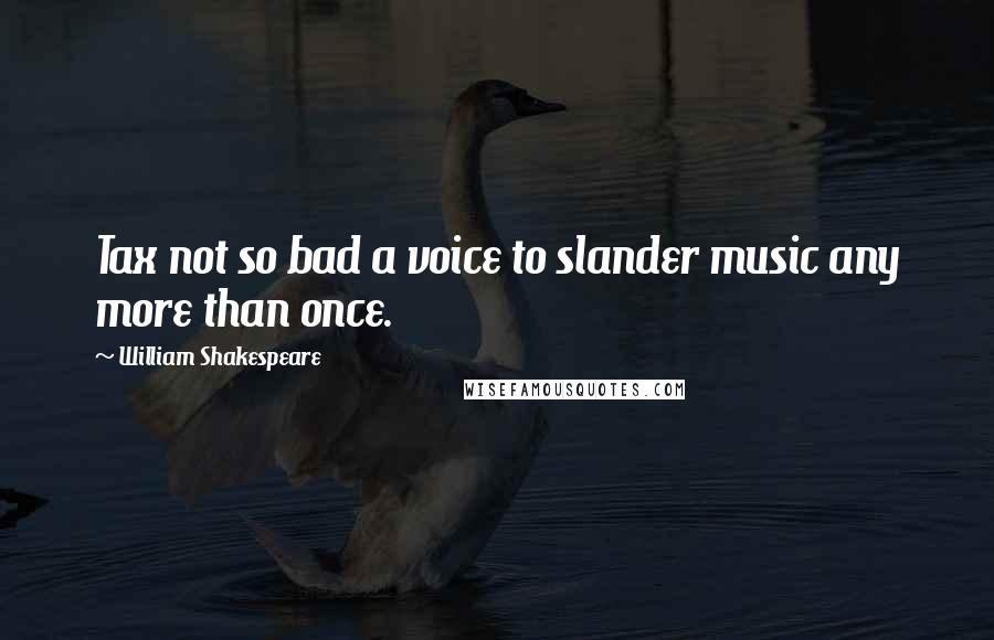 William Shakespeare Quotes: Tax not so bad a voice to slander music any more than once.