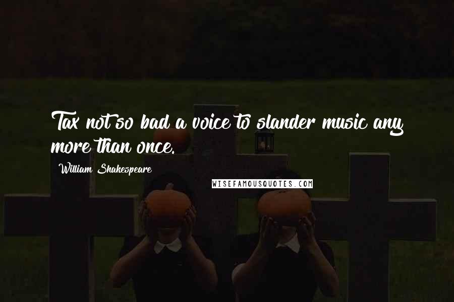 William Shakespeare Quotes: Tax not so bad a voice to slander music any more than once.