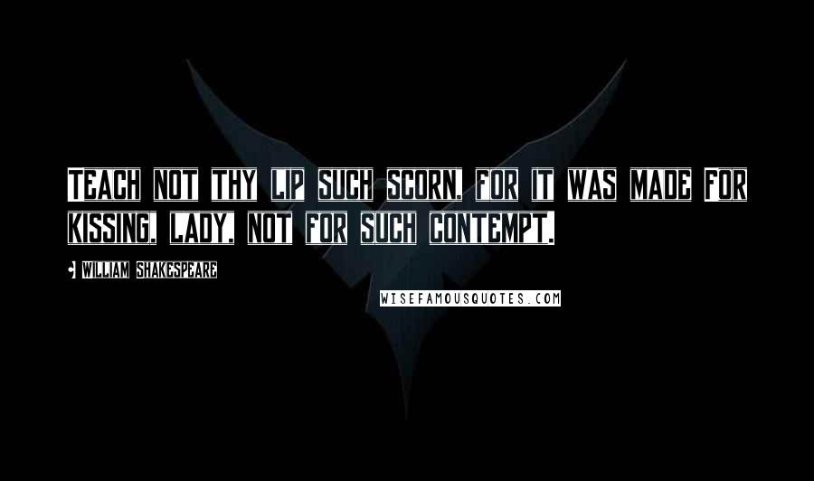William Shakespeare Quotes: Teach not thy lip such scorn, for it was made For kissing, lady, not for such contempt.
