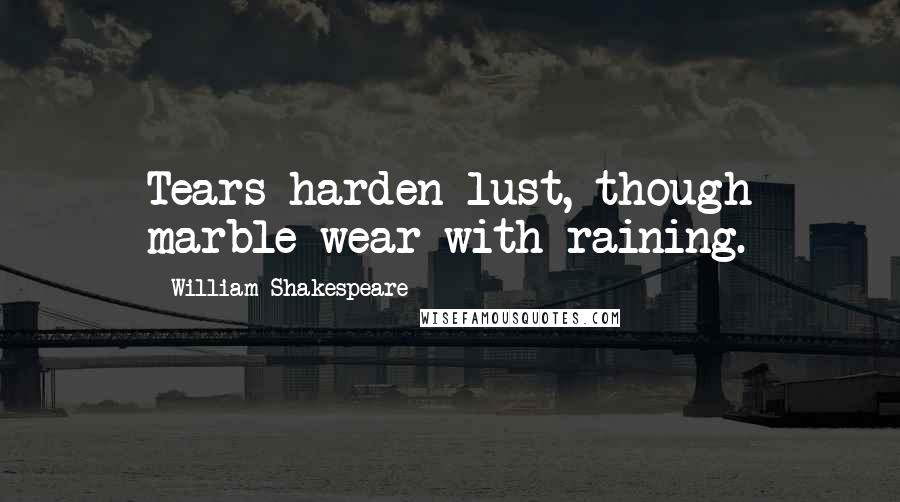 William Shakespeare Quotes: Tears harden lust, though marble wear with raining.